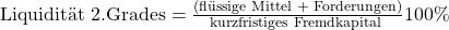 \text {Liquidit\"at 2.Grades} = \frac {\text{(fl\"ussige Mittel + Forderungen)}}{\text{kurzfristiges Fremdkapital }}100\%